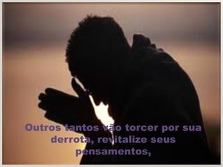 Outros tantos vão torcer por sua
    derrota, revitalize seus
         pensamentos,
 