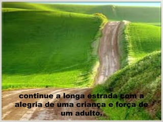 continue a longa estrada com a
alegria de uma criança e força de
            um adulto.
 
