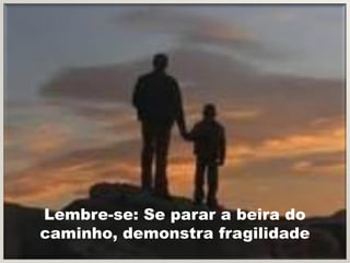 Lembre-se: Se parar a beira do
caminho, demonstra fragilidade
 