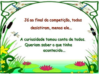 Já ao final da competição, todos

     desistiram, menos ele...


A curiosidade tomou conta de todos.
  Queriam saber o que tinha
            acontecido...
 