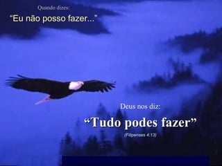 Quando dizes:

“Eu não posso fazer...”

Deus nos diz:

“Tudo podes fazer”
(Filipenses 4:13)

 