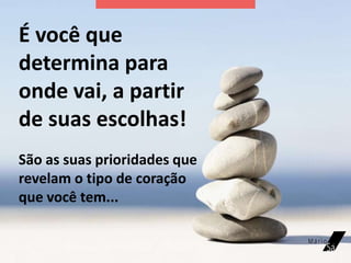 É você que
determina para
onde vai, a partir
de suas escolhas!
São as suas prioridades que
revelam o tipo de coração
que você tem...
 