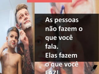 As pessoas
não fazem o
que você
fala.
Elas fazem
o que você
 