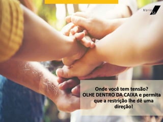 Onde você tem tensão?
OLHE DENTRO DA CAIXA e permita
que a restrição lhe dê uma
direção!
 