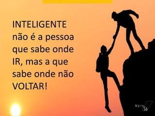 INTELIGENTE
não é a pessoa
que sabe onde
IR, mas a que
sabe onde não
VOLTAR!
 