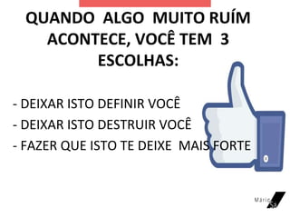 QUANDO ALGO MUITO RUÍM
ACONTECE, VOCÊ TEM 3
ESCOLHAS:
- DEIXAR ISTO DEFINIR VOCÊ
- DEIXAR ISTO DESTRUIR VOCÊ
- FAZER QUE ISTO TE DEIXE MAIS FORTE
 