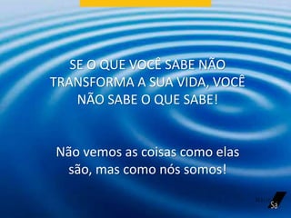 SE O QUE VOCÊ SABE NÃO
TRANSFORMA A SUA VIDA, VOCÊ
NÃO SABE O QUE SABE!
Não vemos as coisas como elas
são, mas como nós somos!
 