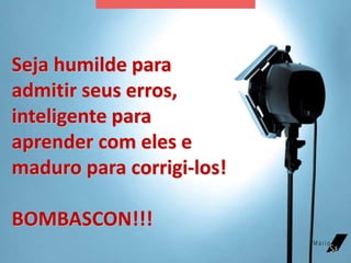 Seja humilde para
admitir seus erros,
inteligente para
aprender com eles e
maduro para corrigi-los!
BOMBASCON!!!
 