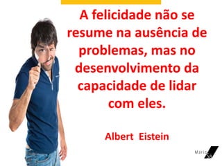 A felicidade não se
resume na ausência de
problemas, mas no
desenvolvimento da
capacidade de lidar
com eles.
Albert Eistein
 