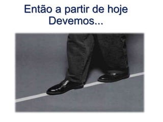Então a partir de hoje
Devemos...
 