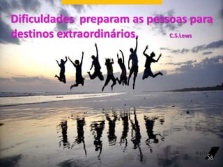 Dificuldades preparam as pessoas para
destinos extraordinários. C.S.Lews
 