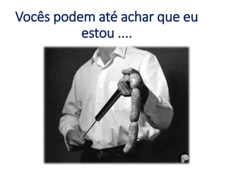 Vocês podem até achar que eu
estou ....
 