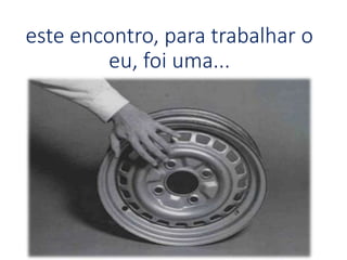 este encontro, para trabalhar o
eu, foi uma...
 