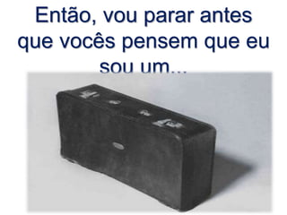 Então, vou parar antes
que vocês pensem que eu
sou um...
 