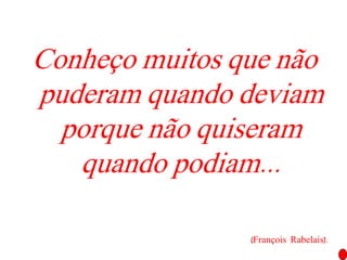 Conheço muitos que não
puderam quando deviam
porque não quiseram
quando podiam...
(François Rabelais).
 