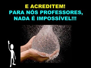 E ACREDITEM!
PARA NÓS PROFESSORES,
NADA É IMPOSSÍVEL!!!
 