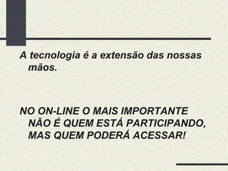 A tecnologia é a extensão das nossas
mãos.
NO ON-LINE O MAIS IMPORTANTE
NÃO É QUEM ESTÁ PARTICIPANDO,
MAS QUEM PODERÁ ACESSAR!
 