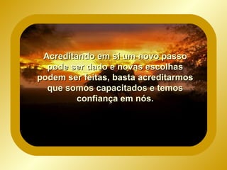 Acreditando em si um novo passo pode ser dado e novas escolhas podem ser feitas, basta acreditarmos que somos capacitados e temos confiança em nós.