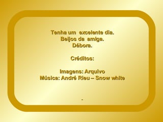 Tenha um excelente dia. Beijos da amiga. Débora. Créditos: Imagens: Arquivo Música: André Rieu – Snow white