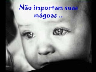 Não importam suas mágoas .. 