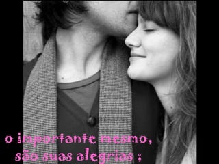 o importante mesmo, são suas alegrias ; 