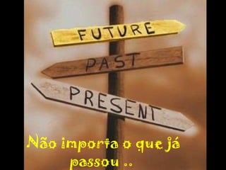 Não importa o que já passou ..   