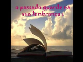 o passado guarde na sua lembrança ; 