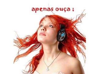 apenas ouça ; 