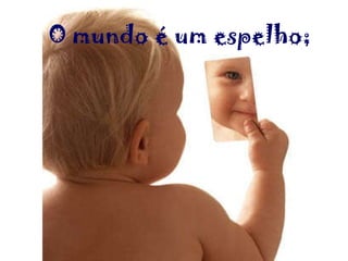 O mundo é um espelho;   