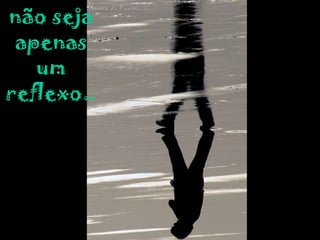 não seja apenas um reflexo.. 