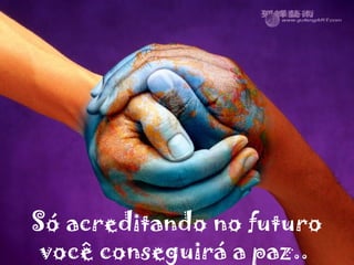 Só acreditando no futuro você conseguirá a paz..  