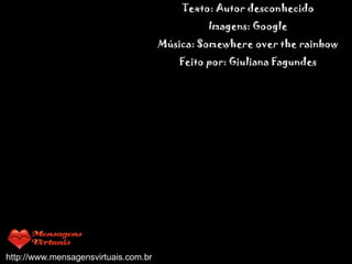 Texto: Autor desconhecido Imagens: Google Música: Somewhere over the rainbow Feito por: Giuliana Fagundes                                   http://www.mensagensvirtuais.com.br 