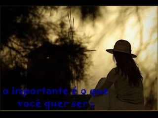 o importante é o que você quer ser ; 