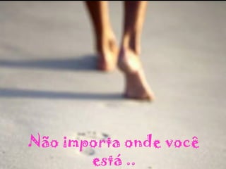 Não importa onde você está .. 