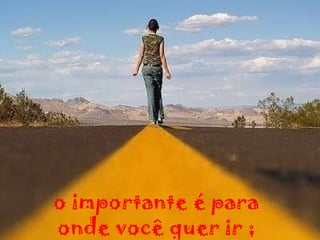 o importante é para onde você quer ir ; 