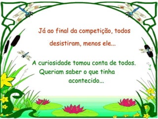 Já ao final da competição, todos

     desistiram, menos ele...


A curiosidade tomou conta de todos.
  Queriam saber o que tinha
            acontecido...
 