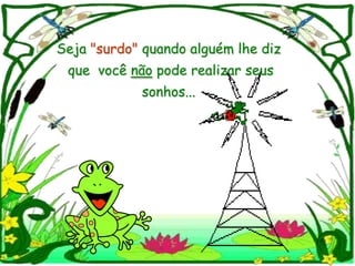 Seja "surdo" quando alguém lhe diz
 que você não pode realizar seus
            sonhos...
 