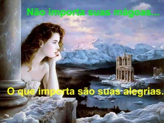 Não importa suas mágoas... O que importa são suas alegrias. 