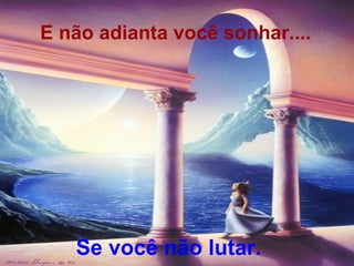 E não adianta você sonhar.... Se você não lutar. 