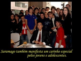 Saramago também manifesta um carinho especial  pelos jovens e adolescentes. 