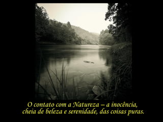 O contato com a Natureza – a inocência,  cheia de beleza e serenidade, das coisas puras. 