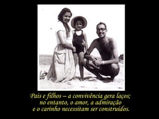 Pais e filhos – a convivência gera laços;  no entanto, o amor, a admiração  e o carinho necessitam ser construídos. 