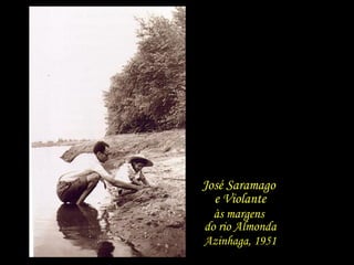 Leva tempo, atenção e cuidado  arar a terra que fecunda  afeição e ternura, respeito e carinho. José Saramago  e Violante às margens  do rio Almonda Azinhaga, 1951 