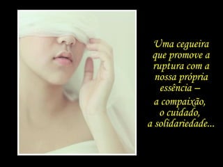 Uma cegueira que promove a ruptura com a nossa própria essência –  a compaixão,  o cuidado,  a solidariedade...  