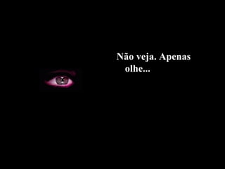Não veja. Apenas
olhe...
 