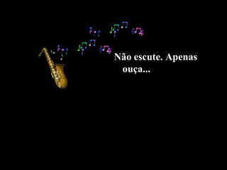 Não escute. Apenas
ouça...
 