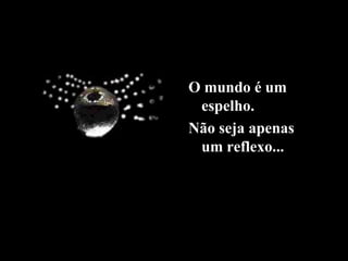 O mundo é um
espelho.
Não seja apenas
um reflexo...
 