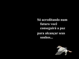 Só acreditando num
futuro você
conseguirá a paz
para alcançar seus
sonhos...
 