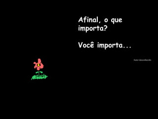 Afinal, o que
importa?
Você importa...
Autor desconhecido
 