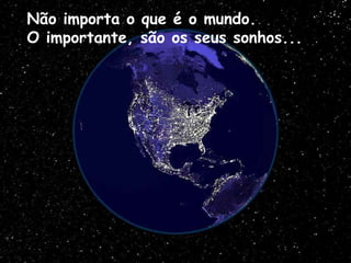 Não importa o que é o mundo.
O importante, são os seus sonhos...
 